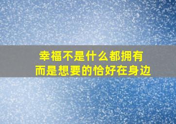 幸福不是什么都拥有 而是想要的恰好在身边